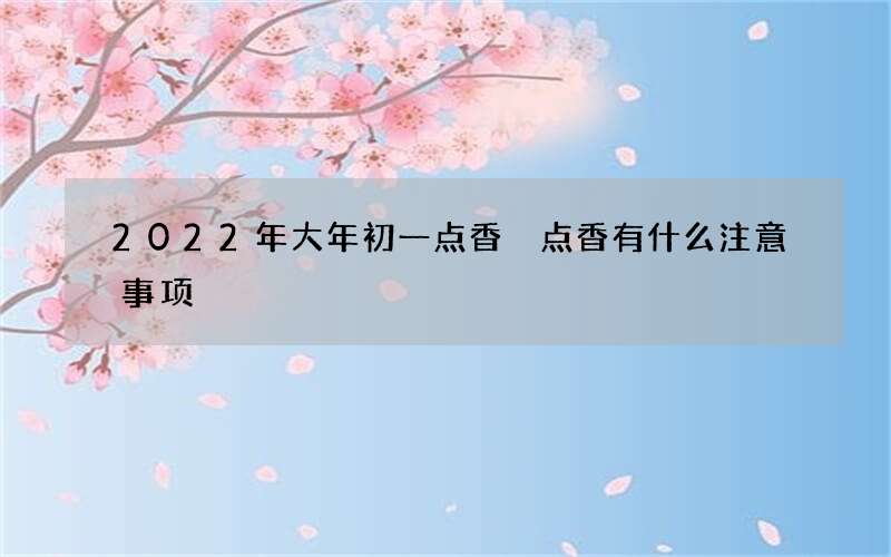 2022年大年初一点香 点香有什么注意事项